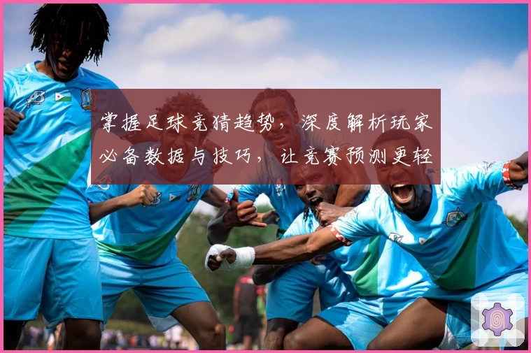 掌握足球竞猜趋势，深度解析玩家必备数据与技巧，让竞赛预测更轻松