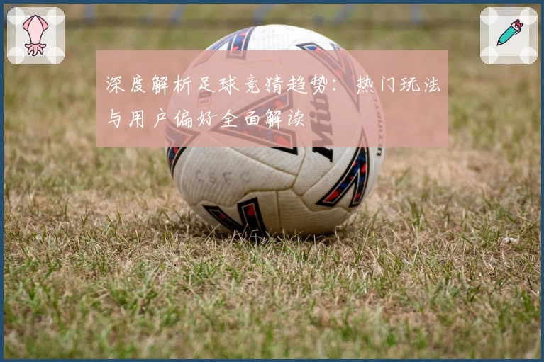 深度解析足球竞猜趋势：热门玩法与用户偏好全面解读