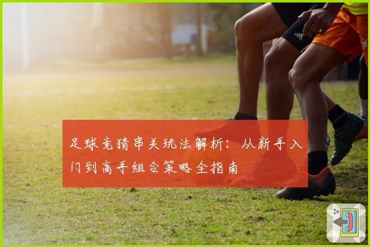 足球竞猜串关玩法解析：从新手入门到高手组合策略全指南