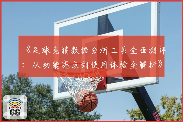 《足球竞猜数据分析工具全面测评：从功能亮点到使用体验全解析》