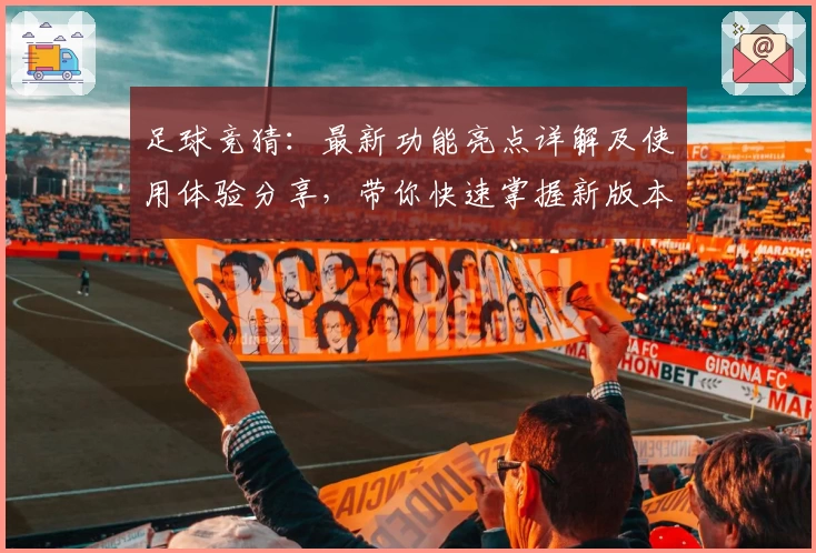 足球竞猜：最新功能亮点详解及使用体验分享，带你快速掌握新版本玩法要点