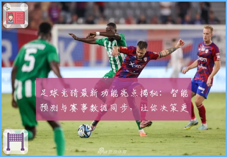足球竞猜最新功能亮点揭秘：智能预测与赛事数据同步，让你决策更精准！