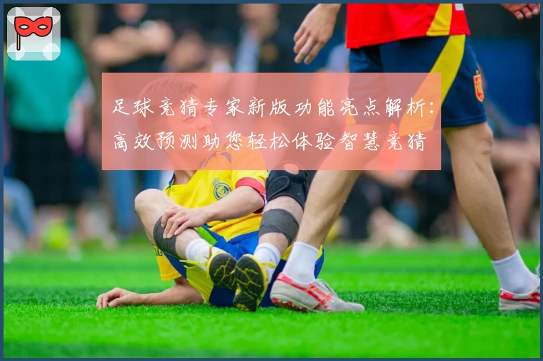 足球竞猜专家新版功能亮点解析：高效预测助您轻松体验智慧竞猜
