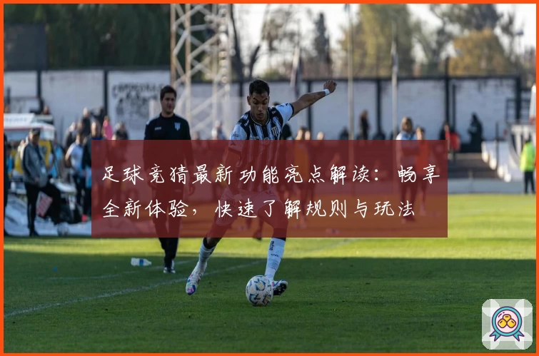 足球竞猜最新功能亮点解读：畅享全新体验，快速了解规则与玩法