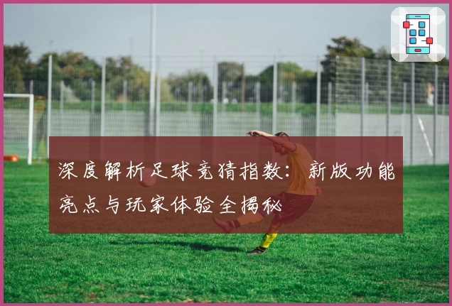 深度解析足球竞猜指数：新版功能亮点与玩家体验全揭秘