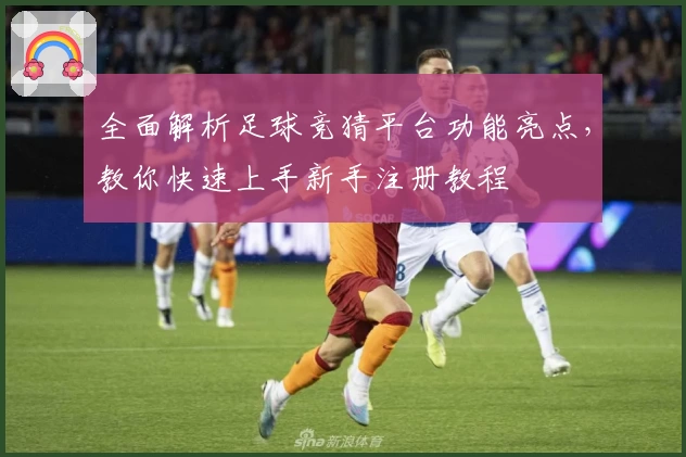 全面解析足球竞猜平台功能亮点，教你快速上手新手注册教程