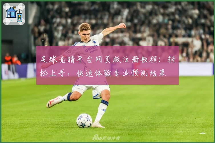 足球竞猜平台网页版注册教程：轻松上手，快速体验专业预测结果