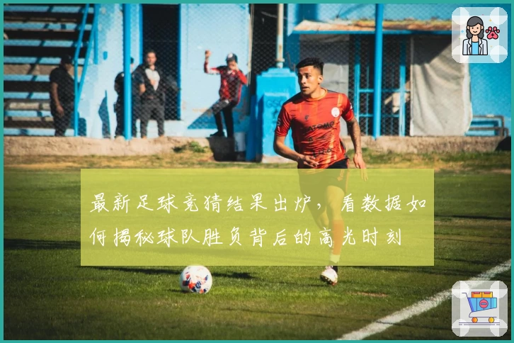 最新足球竞猜结果出炉,看数据如何揭秘球队胜负背后的高光时刻