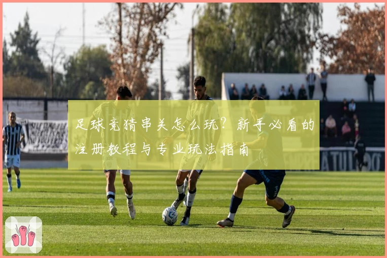 足球竞猜串关怎么玩？新手必看的注册教程与专业玩法指南