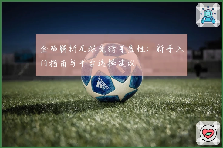 全面解析足球竞猜可靠性：新手入门指南与平台选择建议