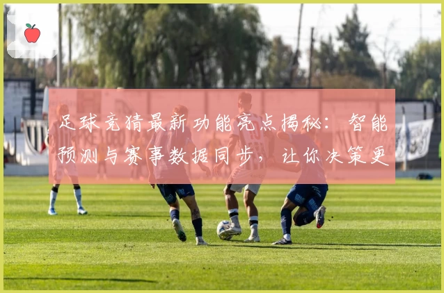 足球竞猜最新功能亮点揭秘：智能预测与赛事数据同步，让你决策更精准！