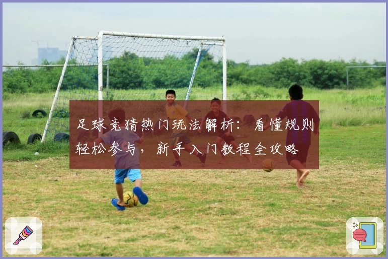 足球竞猜热门玩法解析：看懂规则轻松参与，新手入门教程全攻略