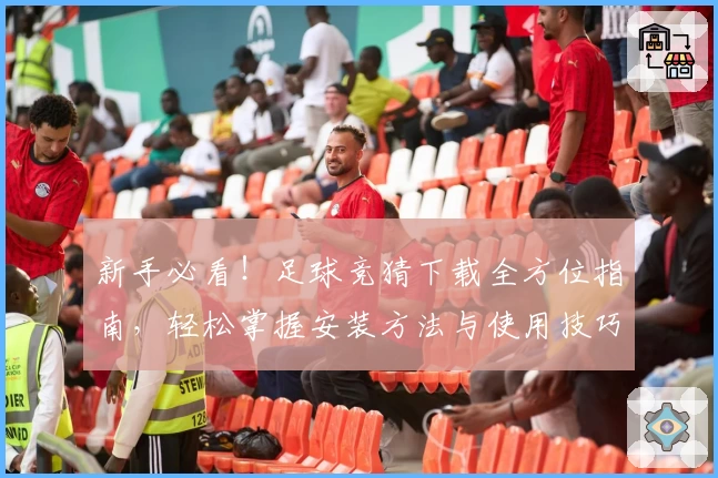 新手必看！足球竞猜下载全方位指南，轻松掌握安装方法与使用技巧