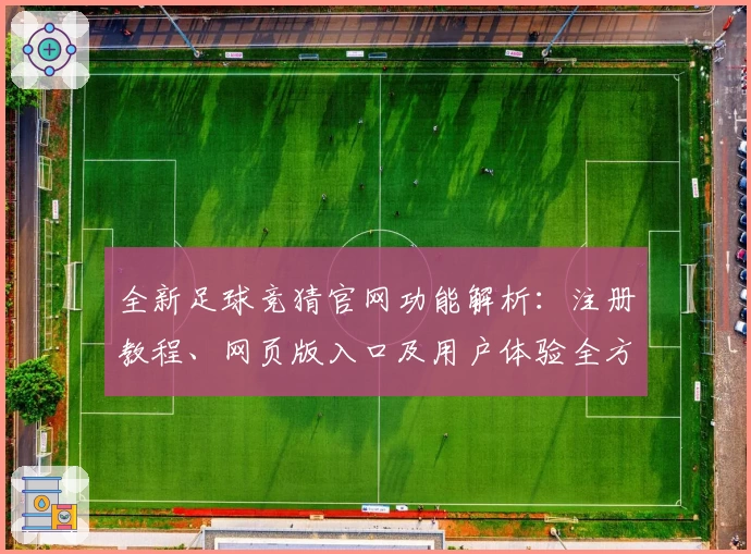 全新足球竞猜官网功能解析：注册教程、网页版入口及用户体验全方位测评