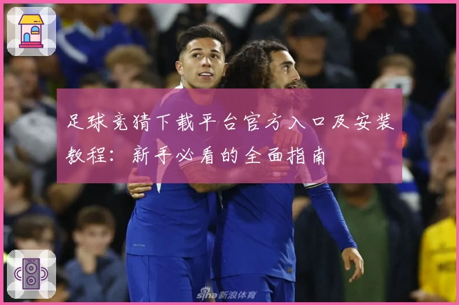 足球竞猜下载平台官方入口及安装教程：新手必看的全面指南
