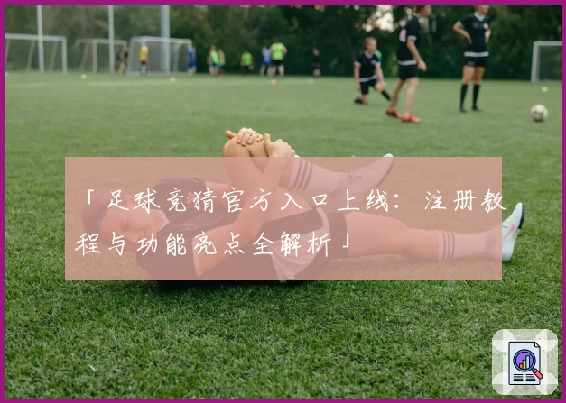 「足球竞猜官方入口上线：注册教程与功能亮点全解析」