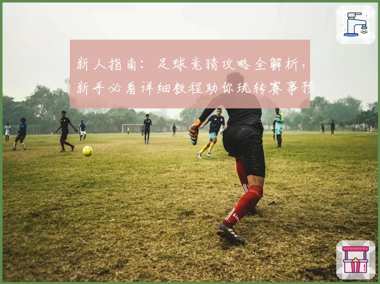 新人指南：足球竞猜攻略全解析，新手必看详细教程助你玩转赛事预测