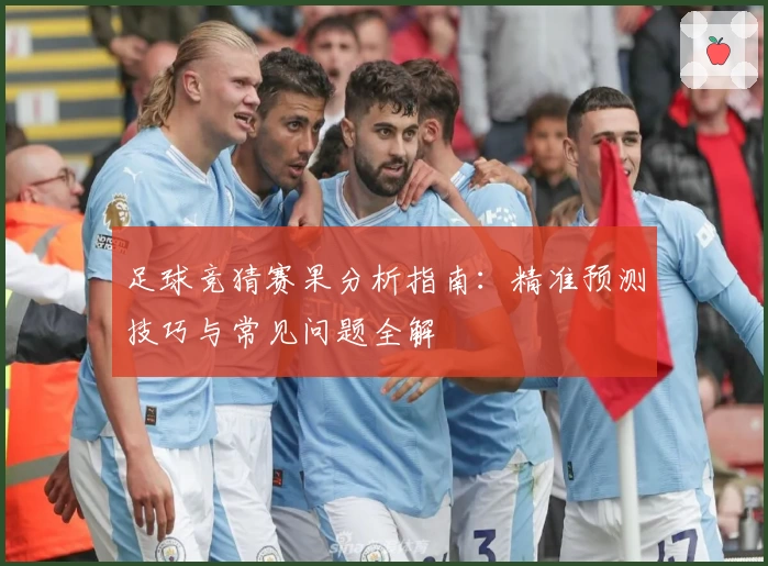 足球竞猜赛果分析指南：精准预测技巧与常见问题全解