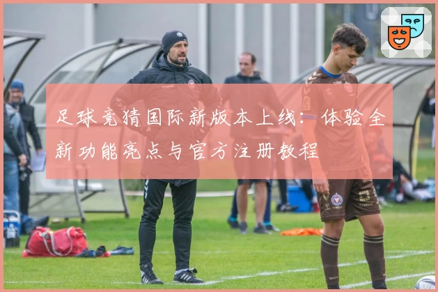 足球竞猜国际新版本上线：体验全新功能亮点与官方注册教程