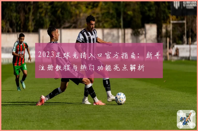 2023足球竞猜入口官方指南：新手注册教程与热门功能亮点解析