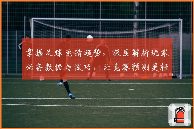 掌握足球竞猜趋势，深度解析玩家必备数据与技巧，让竞赛预测更轻松