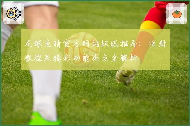 足球竞猜官方网站权威推荐：注册教程及精彩功能亮点全解析