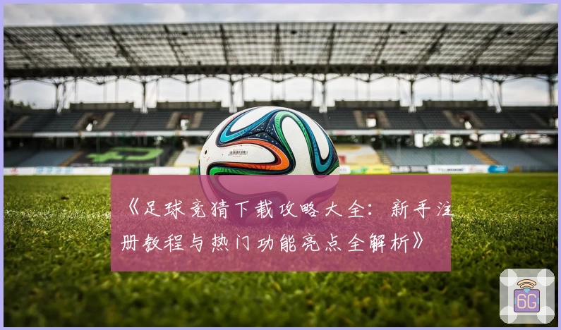 《足球竞猜下载攻略大全：新手注册教程与热门功能亮点全解析》