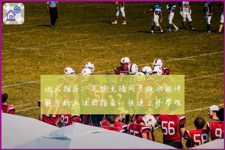 达人推荐:足球竞猜网页版功能详解与新人注册指南,快速上手零难度