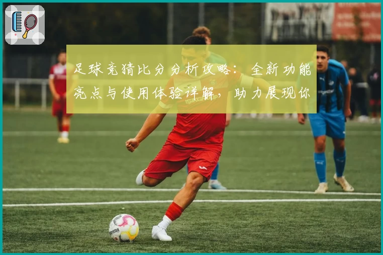 足球竞猜比分分析攻略：全新功能亮点与使用体验详解，助力展现你的智慧预测