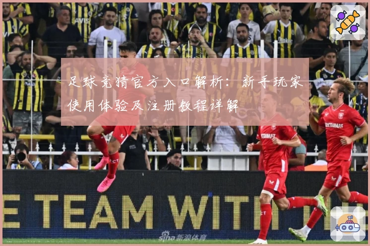 足球竞猜官方入口解析：新手玩家使用体验及注册教程详解