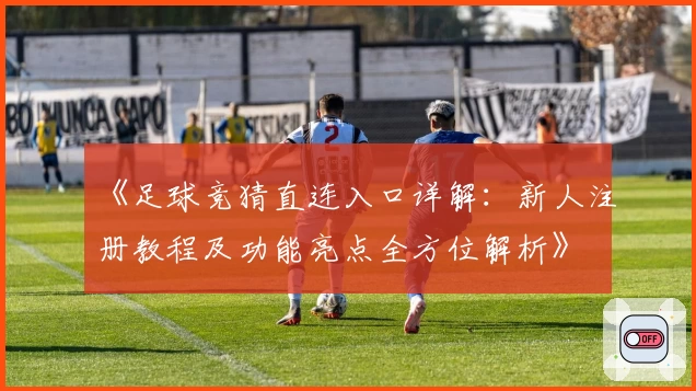 《足球竞猜直连入口详解：新人注册教程及功能亮点全方位解析》