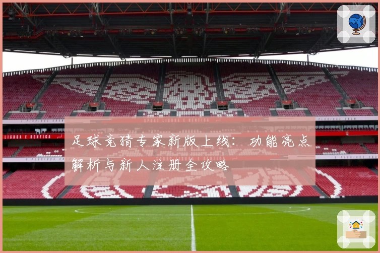 足球竞猜专家新版上线：功能亮点解析与新人注册全攻略