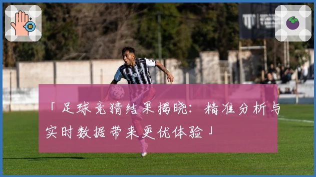 「足球竞猜结果揭晓：精准分析与实时数据带来更优体验」