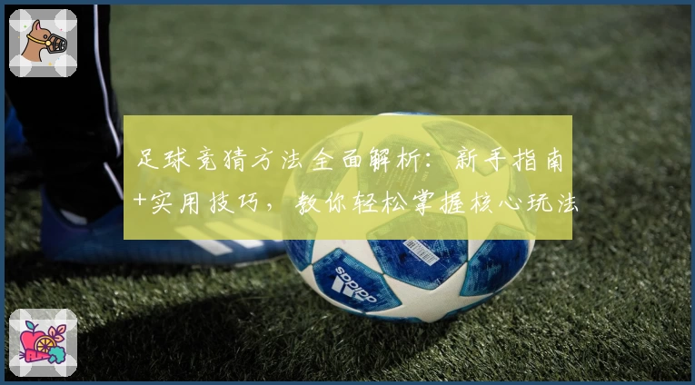 足球竞猜方法全面解析：新手指南+实用技巧，教你轻松掌握核心玩法