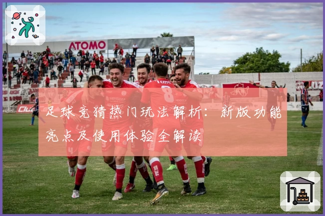 足球竞猜热门玩法解析：新版功能亮点及使用体验全解读
