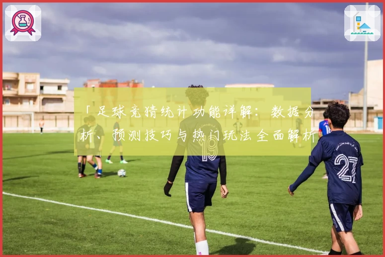 「足球竞猜统计功能详解：数据分析、预测技巧与热门玩法全面解析」