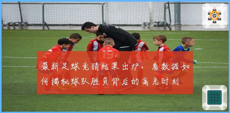 最新足球竞猜结果出炉，看数据如何揭秘球队胜负背后的高光时刻