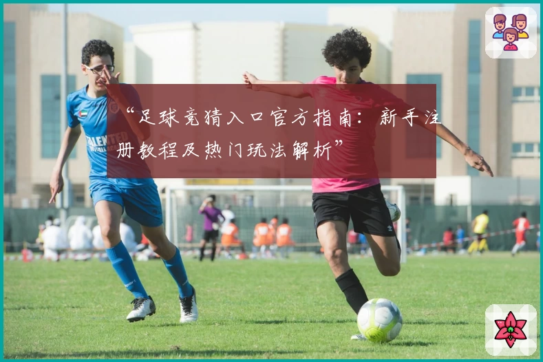 “足球竞猜入口官方指南：新手注册教程及热门玩法解析”