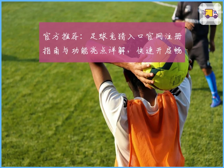 官方推荐：足球竞猜入口官网注册指南与功能亮点详解，快速开启畅玩体验