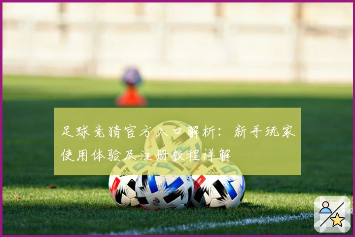 足球竞猜官方入口解析：新手玩家使用体验及注册教程详解
