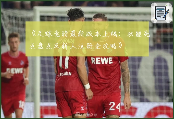 《足球竞猜最新版本上线：功能亮点盘点及新人注册全攻略》