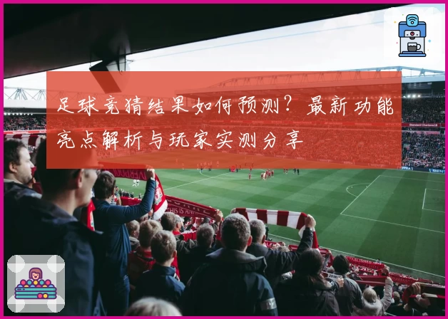 足球竞猜结果如何预测？最新功能亮点解析与玩家实测分享