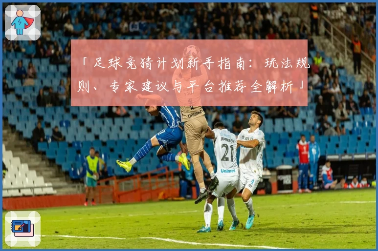 「足球竞猜计划新手指南：玩法规则、专家建议与平台推荐全解析」