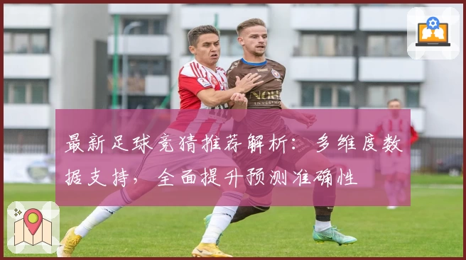 最新足球竞猜推荐解析：多维度数据支持，全面提升预测准确性